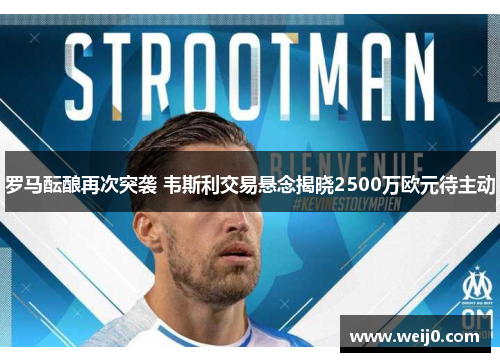 罗马酝酿再次突袭 韦斯利交易悬念揭晓2500万欧元待主动